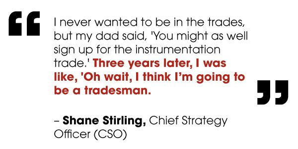 I never wanted to be in the trades, but my dad said, 'You might as well sign up for the instrumentation trade.' Three years later, I was like, 'Oh wait, I think I’m going to be a tradesman.